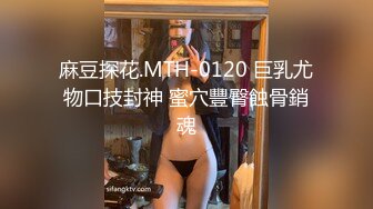 麻豆探花.MTH-0120 巨乳尤物口技封神 蜜穴豐臀蝕骨銷魂