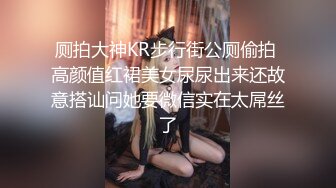 厕拍大神KR步行街公厕偷拍 高颜值红裙美女尿尿出来还故意搭讪问她要微信实在太屌丝了