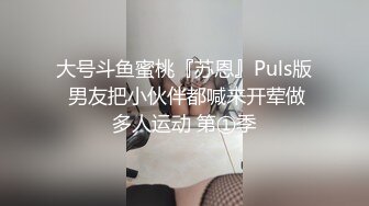 大号斗鱼蜜桃『苏恩』Puls版 男友把小伙伴都喊来开荤做多人运动 第①季