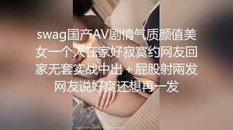 swag国产AV剧情气质颜值美女一个人在家好寂寞约网友回家无套实战中出＋屁股射兩发网友说好爽还想再一发