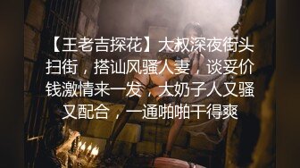 【王老吉探花】大叔深夜街头扫街，搭讪风骚人妻，谈妥价钱激情来一发，大奶子人又骚又配合，一通啪啪干得爽