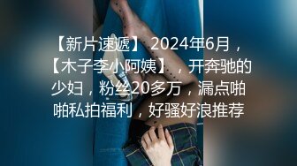 【新片速遞】 2024年6月，【木子李小阿姨】，开奔驰的少妇，粉丝20多万，漏点啪啪私拍福利，好骚好浪推荐