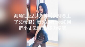 海角社区乱L大神【女婿恋上了丈母娘】禽S女婿记录如何把小丈母娘调J成肉便器