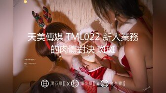 天美傳媒 TML022 新人業務的肉體對決 斑斑