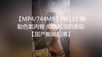 【MP4/744MB】PH132 舞動色氣肉臀 情欲高漲的表姐【国产無碼超清】