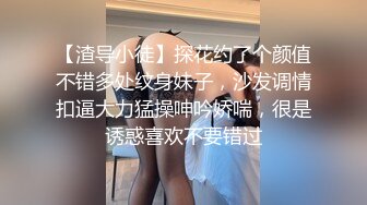 【渣导小徒】探花约了个颜值不错多处纹身妹子，沙发调情扣逼大力猛操呻吟娇喘，很是诱惑喜欢不要错过