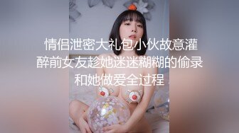  情侣泄密大礼包小伙故意灌醉前女友趁她迷迷糊糊的偷录和她做爱全过程