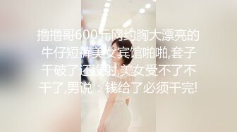 撸撸哥600元网约胸大漂亮的牛仔短裤美女宾馆啪啪,套子干破了还没射,美女受不了不干了,男说：钱给了必须干完!