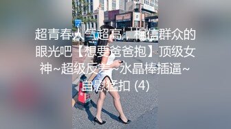 超青春人气超高，相信群众的眼光吧【想要爸爸抱】顶级女神~超级反差~水晶棒插逼~自慰猛扣 (4)