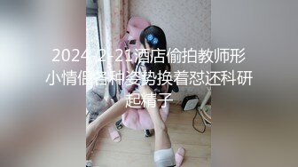 2024-2-21酒店偷拍教师形小情侣各种姿势换着怼还科研起精子