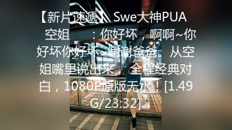 【新片速遞】 Swe大神PUA❤️空姐❤️：你好坏，啊啊~你好坏你好坏~谢谢爸爸。从空姐嘴里说出来， 全程经典对白，1080P原版无水！[1.49G/23:32]