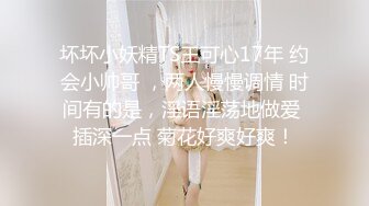 坏坏小妖精TS王可心17年 约会小帅哥 ，两人慢慢调情 时间有的是，淫语淫荡地做爱 插深一点 菊花好爽好爽！