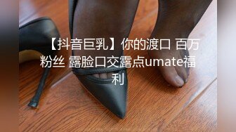 ✿【抖音巨乳】你的渡口 百万粉丝 露脸口交露点umate福利