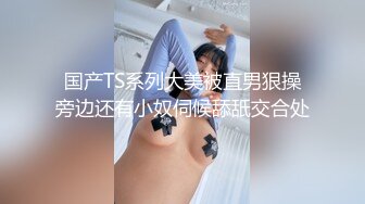 国产TS系列大美被直男狠操旁边还有小奴伺候舔舐交合处