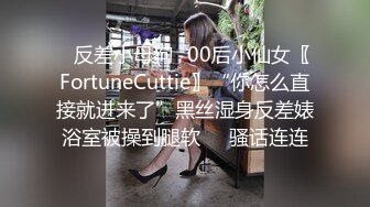 ✿反差小母狗✿00后小仙女〖FortuneCuttie〗“你怎么直接就进来了”黑丝湿身反差婊浴室被操到腿软❤️骚话连连