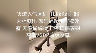 火爆人气网红『EllaKai』超大胆露出 家乐福超市淫欲外露 无套偷偷操丰臀 口爆裹射高清720P原版收藏