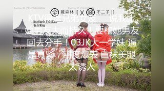 KTV得逞兄弟女友❤️说我比她男友大而持久！要和她男友回去分手！03JK大一学妹 逼是真紧，甜度爆表 白袜美腿太诱人