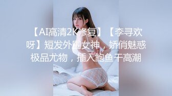 【AI高清2K修复】【李寻欢呀】短发外围女神，娇俏魅惑极品尤物，插入鲍鱼干高潮