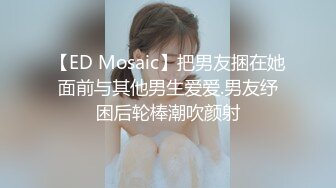 【ED Mosaic】把男友捆在她面前与其他男生爱爱.男友纾困后轮棒潮吹颜射