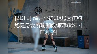 [2DF2] 渣导小徒2000大洋约炮健身会所瑜伽教练兼职妹 -[BT种子]