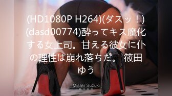 (HD1080P H264)(ダスッ！)(dasd00774)酔ってキス魔化する女上司。甘える彼女に仆の理性は崩れ落ちた。 筱田ゆう