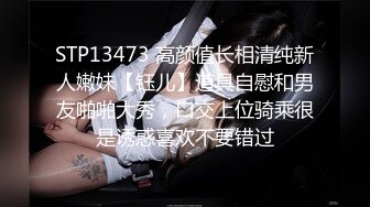 STP13473 高颜值长相清纯新人嫩妹【钰儿】道具自慰和男友啪啪大秀，口交上位骑乘很是诱惑喜欢不要错过