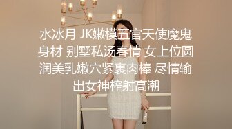 水冰月 JK嫩模五官天使魔鬼身材 别墅私汤春情 女上位圆润美乳嫩穴紧裹肉棒 尽情输出女神榨射高潮