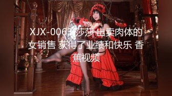 XJX-0063 莎莎 出卖肉体的女销售 获得了业绩和快乐 香蕉视频