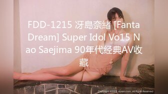  FDD-1215 冴島奈緒 [Fanta Dream] Super Idol Vo15 Nao Saejima 90年代经典AV收藏