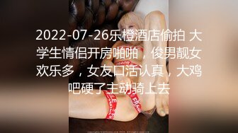 2022-07-26乐橙酒店偷拍 大学生情侣开房啪啪，俊男靓女欢乐多，女友口活认真，大鸡吧硬了主动骑上去