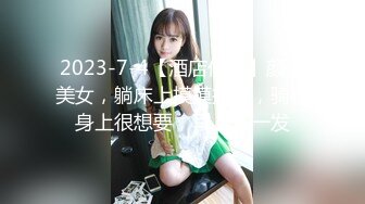 2023-7-4【酒店偷拍】颜值美女，躺床上摸摸搞搞，骑在身上很想要，早上来一发