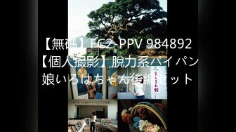 【無碼】FC2-PPV 984892 【個人撮影】脫力系パイパン娘いろはちゃん後編セット