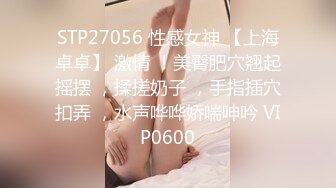 STP27056 性感女神 【上海卓卓】 激情 ！美臀肥穴翘起摇摆 ，揉搓奶子 ，手指插穴扣弄 ，水声哗哗娇喘呻吟 VIP0600