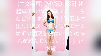 (中文字幕) [MVSD-485] 勃起薬チ○ポVS媚薬マ○コ！ ちんビン！まんトロ！W暴走中出しFUCK！ 彼女に飲ませるはずの媚薬を彼女のお姉ちゃんが飲んじゃった（汗） 乃木蛍