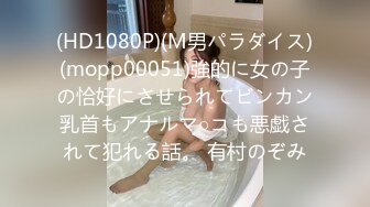 (HD1080P)(M男パラダイス)(mopp00051)強的に女の子の恰好にさせられてビンカン乳首もアナルマ○コも悪戯されて犯れる話。 有村のぞみ