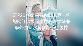 STP29409 探花鬼脚七酒店约炮网红脸极品蜜桃肥臀学妹兼职外围，水润多汁手感级棒