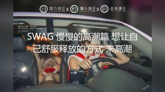 SWAG 慢慢的高潮篇 想让自己舒服释放的方式 来高潮