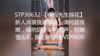 STP30632 【瘦猴先生探花】新人JK装良家学妹，清纯超级嫩，吸吮奶子叫的大声，粉嫩馒头B，操起来好骚 VIP0600