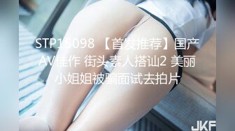 STP15098 【首发推荐】国产AV佳作 街头素人搭讪2 美丽小姐姐被骗面试去拍片