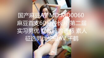 国产麻豆AV MD MD0060 麻豆首支60分钟长片 第二届实习男优 女教师的诱惑 素人征选男优拍摄AV 千鹤