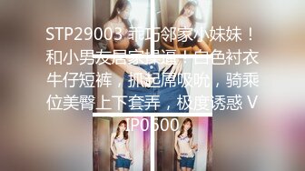 STP29003 乖巧邻家小妹妹！和小男友居家操逼！白色衬衣牛仔短裤，抓起屌吸吮，骑乘位美臀上下套弄，极度诱惑 VIP0600