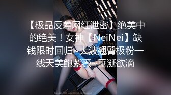 【极品反差网红泄密】绝美中的绝美！女神【NeiNei】缺钱限时回归~大波翘臀极粉一线天美鲍紫薇~垂涎欲滴