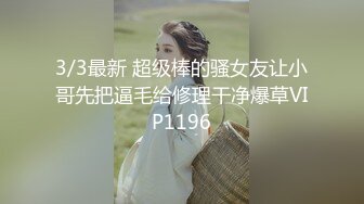 3/3最新 超级棒的骚女友让小哥先把逼毛给修理干净爆草VIP1196