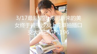 3/17最新 四女两男新来的美女终于被干沙发上轮草抽插口交大鸡巴VIP1196