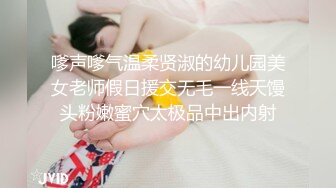 嗲声嗲气温柔贤淑的幼儿园美女老师假日援交无毛一线天馒头粉嫩蜜穴太极品中出内射