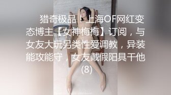 ⚫️猎奇极品！上海OF网红变态博主【女神梅梅】订阅，与女友大玩另类性爱调教，异装能攻能守，女友戴假阳具干他 (8)