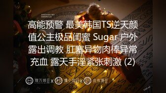 高能预警 最美韩国TS逆天颜值公主极品闺蜜 Sugar 户外露出调教 肛塞异物肉棒异常充血 露天手淫紧张刺激 (2)