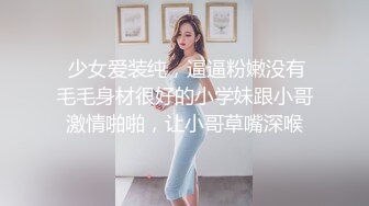  少女爱装纯，逼逼粉嫩没有毛毛身材很好的小学妹跟小哥激情啪啪，让小哥草嘴深喉