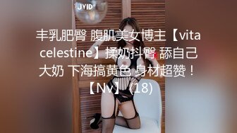 丰乳肥臀 腹肌美女博主【vitacelestine】揉奶抖臀 舔自己大奶 下海搞黄色 身材超赞！【Nv】 (18)