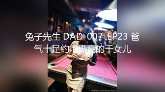 兔子先生 DAD-007-EP23 爸气十足约炮漂亮的干女儿